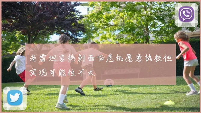 老雷坦言热刺面临危机愿意执教但实现可能性不大