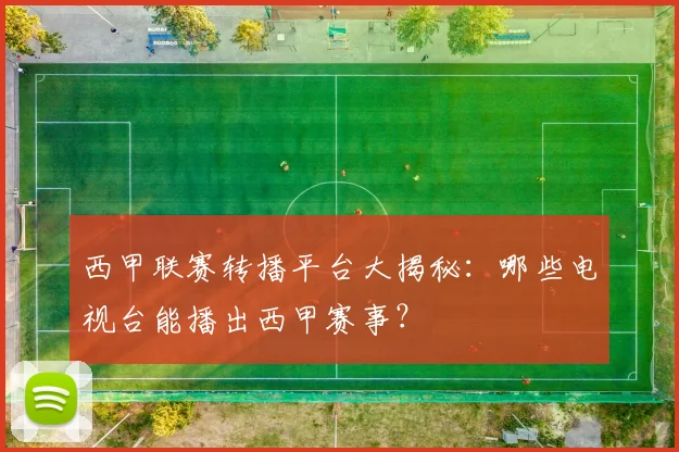 西甲联赛转播平台大揭秘：哪些电视台能播出西甲赛事？