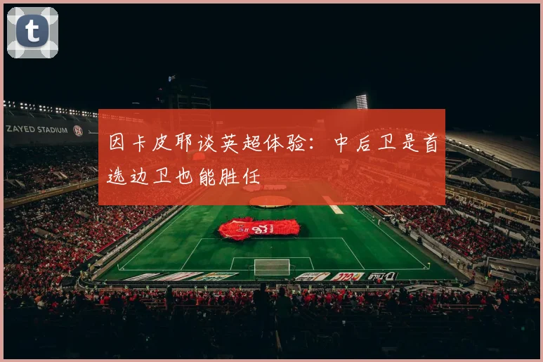 因卡皮耶谈英超体验：中后卫是首选边卫也能胜任