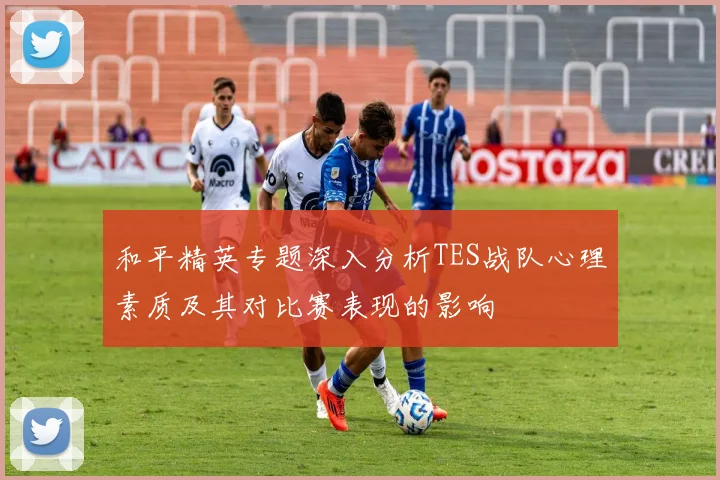 和平精英专题深入分析TES战队心理素质及其对比赛表现的影响