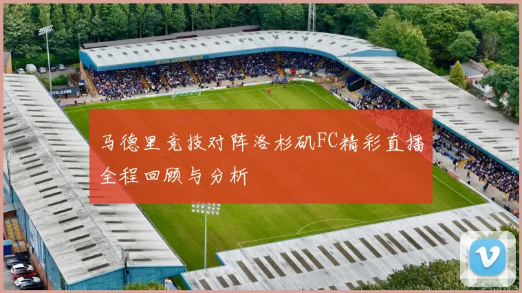 马德里竞技对阵洛杉矶FC精彩直播全程回顾与分析