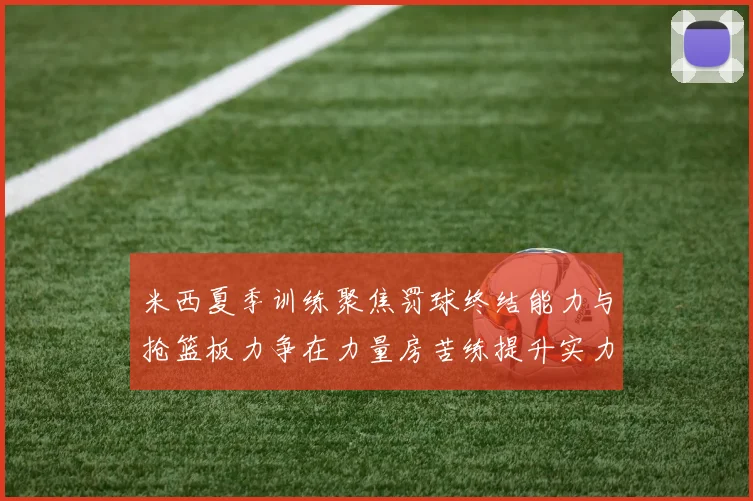 米西夏季训练聚焦罚球终结能力与抢篮板力争在力量房苦练提升实力