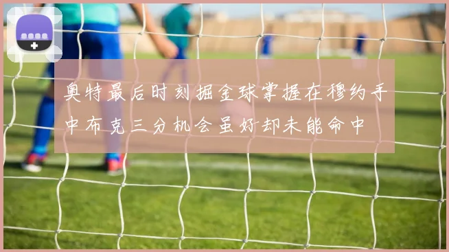 奥特最后时刻掘金球掌握在穆约手中布克三分机会虽好却未能命中