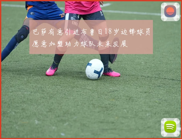 巴萨有意引进布鲁日18岁边锋球员愿意加盟助力球队未来发展