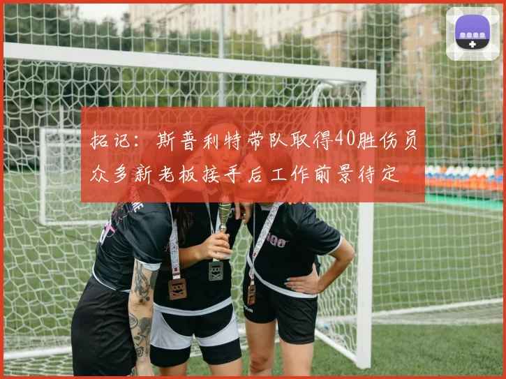 拓记：斯普利特带队取得40胜伤员众多新老板接手后工作前景待定