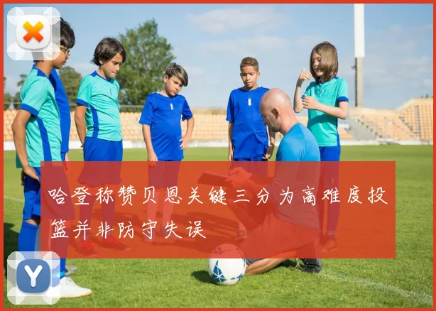 哈登称赞贝恩关键三分为高难度投篮并非防守失误