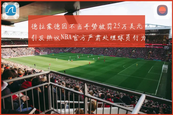 德拉蒙德因不当手势被罚25万美元引发热议NBA官方严肃处理球员行为