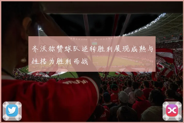 齐沃称赞球队逆转胜利展现成熟与性格为胜利而战
