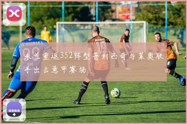 米兰重返352阵型普利西奇与莱奥联手出击意甲赛场
