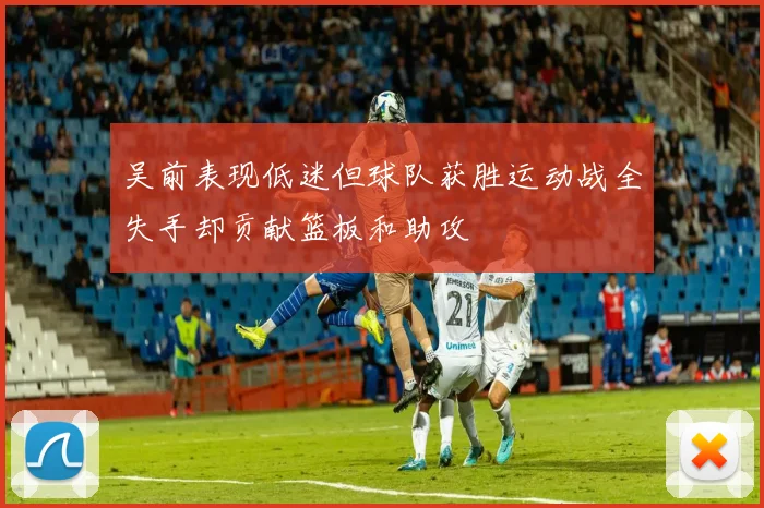 吴前表现低迷但球队获胜运动战全失手却贡献篮板和助攻