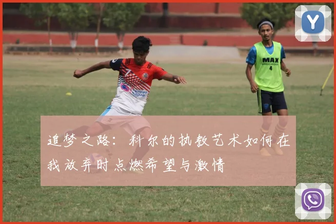 追梦之路：科尔的执教艺术如何在我放弃时点燃希望与激情