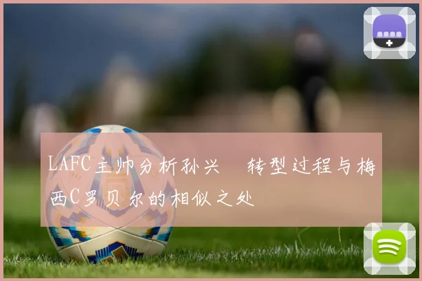 LAFC主帅分析孙兴慜转型过程与梅西C罗贝尔的相似之处