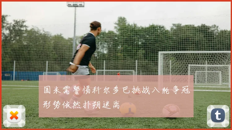 国米需警惕科尔多巴挑战八轮争冠形势依然扑朔迷离