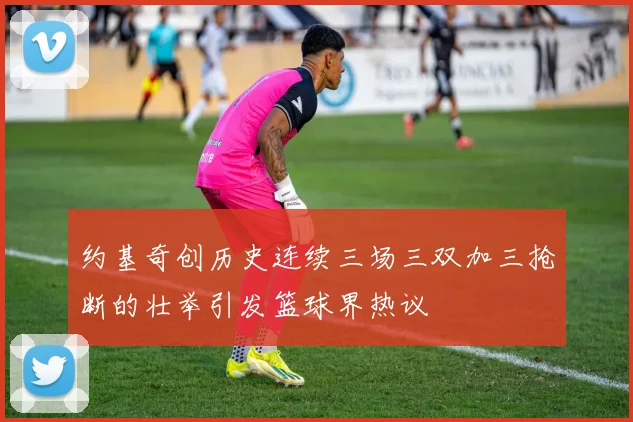 约基奇创历史连续三场三双加三抢断的壮举引发篮球界热议