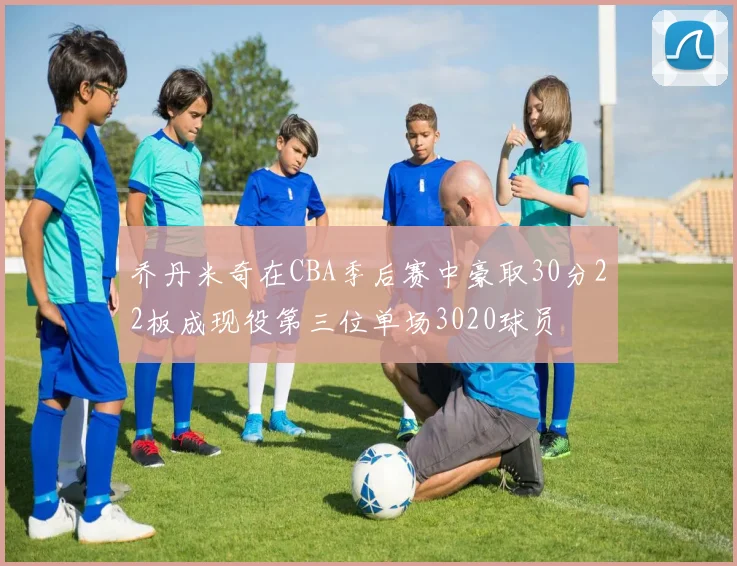 乔丹米奇在CBA季后赛中豪取30分22板成现役第三位单场3020球员
