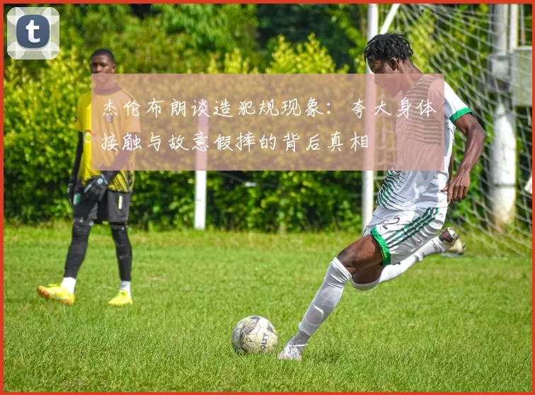 杰伦布朗谈造犯规现象：夸大身体接触与故意假摔的背后真相