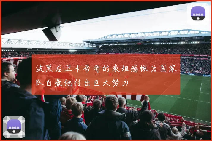 波黑后卫卡蒂奇的表姐感慨为国家队自豪他付出巨大努力