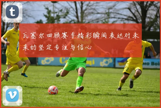 瓦塞尔回顾赛季精彩瞬间表达对未来的坚定专注与信心