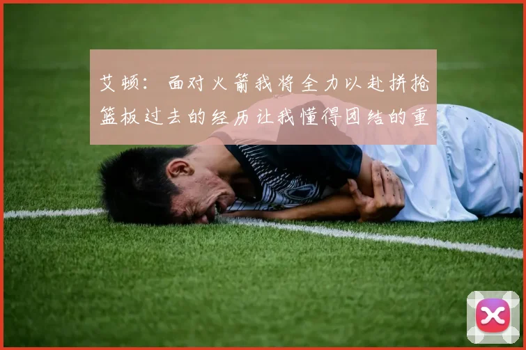 艾顿：面对火箭我将全力以赴拼抢篮板过去的经历让我懂得团结的重要性