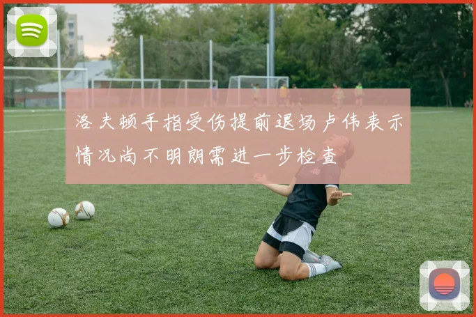 洛夫顿手指受伤提前退场卢伟表示情况尚不明朗需进一步检查