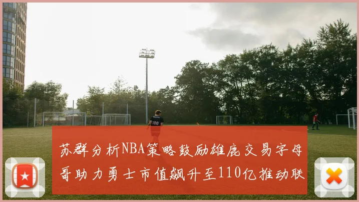 苏群分析NBA策略鼓励雄鹿交易字母哥助力勇士市值飙升至110亿推动联盟整体升值