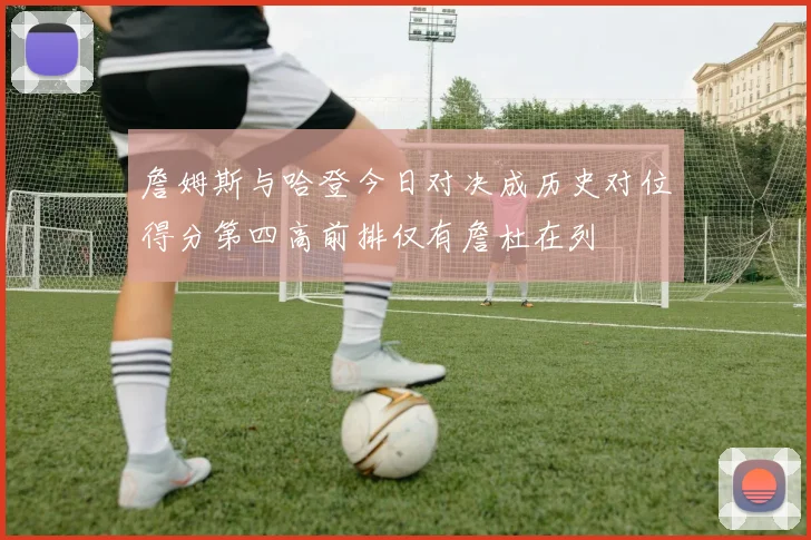 詹姆斯与哈登今日对决成历史对位得分第四高前排仅有詹杜在列