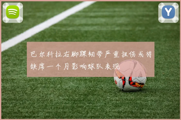 巴尔科拉右脚踝韧带严重扭伤或将缺席一个月影响球队表现