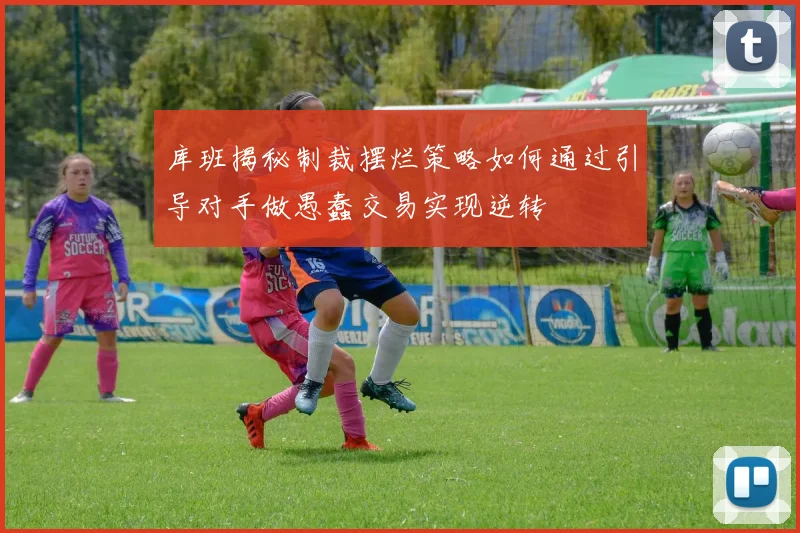 库班揭秘制裁摆烂策略如何通过引导对手做愚蠢交易实现逆转