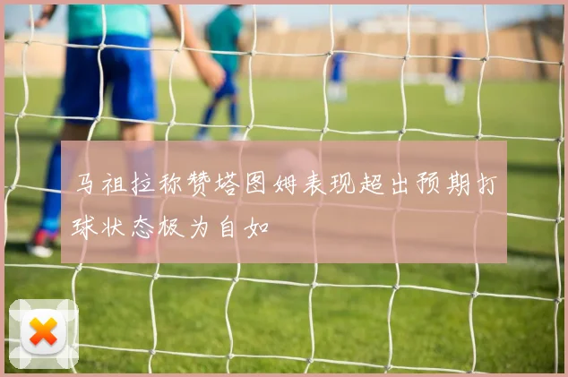 马祖拉称赞塔图姆表现超出预期打球状态极为自如