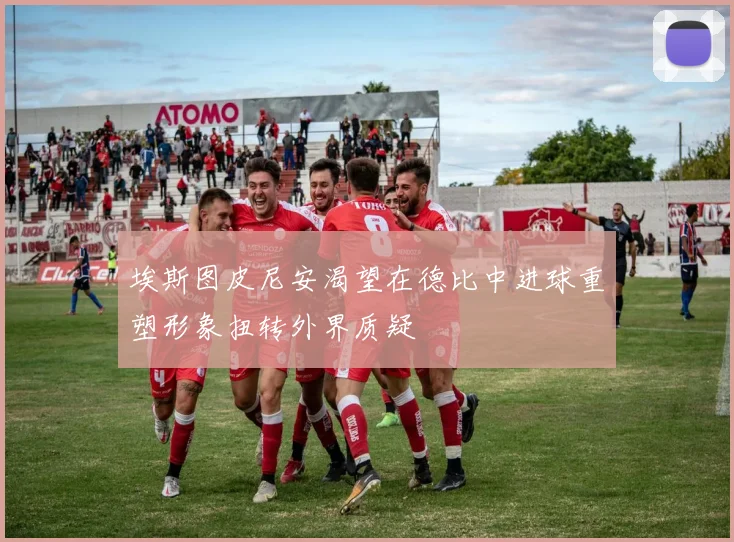 埃斯图皮尼安渴望在德比中进球重塑形象扭转外界质疑