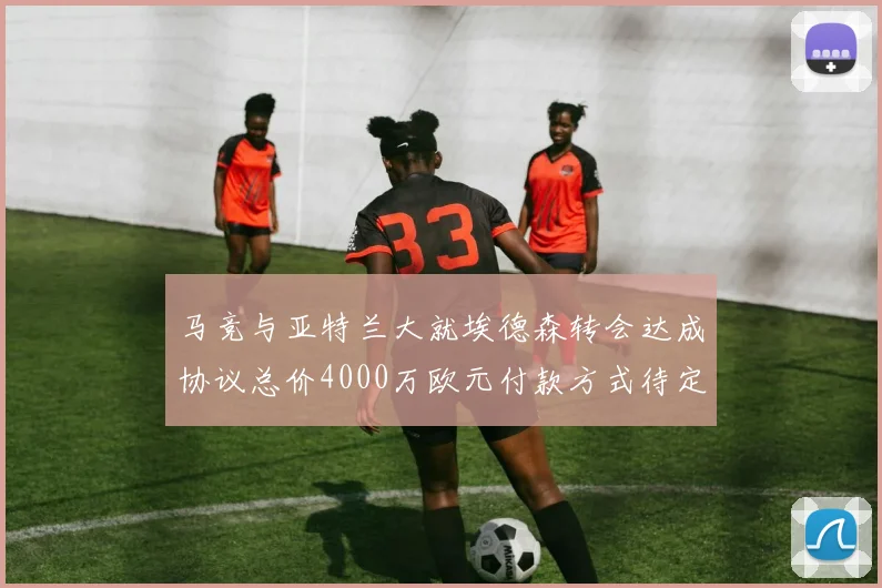 马竞与亚特兰大就埃德森转会达成协议总价4000万欧元付款方式待定