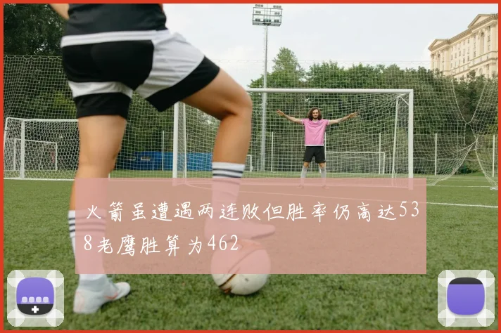 火箭虽遭遇两连败但胜率仍高达538老鹰胜算为462