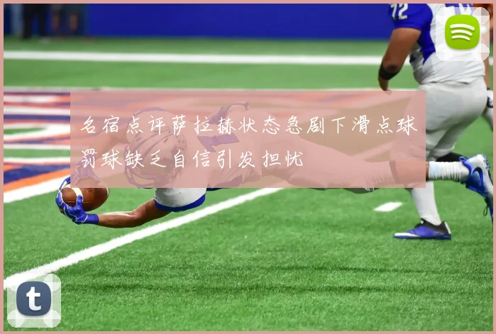 名宿点评萨拉赫状态急剧下滑点球罚球缺乏自信引发担忧
