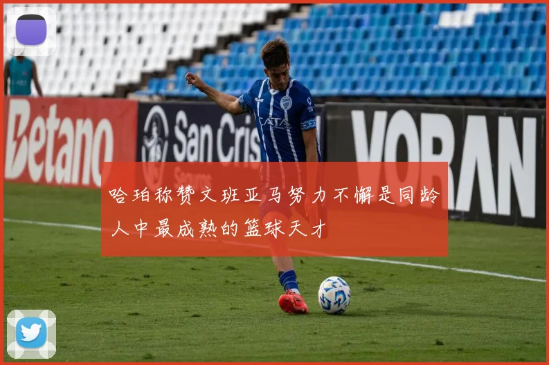 哈珀称赞文班亚马努力不懈是同龄人中最成熟的篮球天才