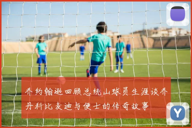 乔约翰逊回顾总统山球员生涯谈乔丹科比麦迪与便士的传奇故事