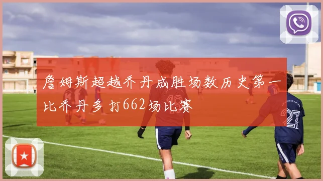 詹姆斯超越乔丹成胜场数历史第一比乔丹多打662场比赛