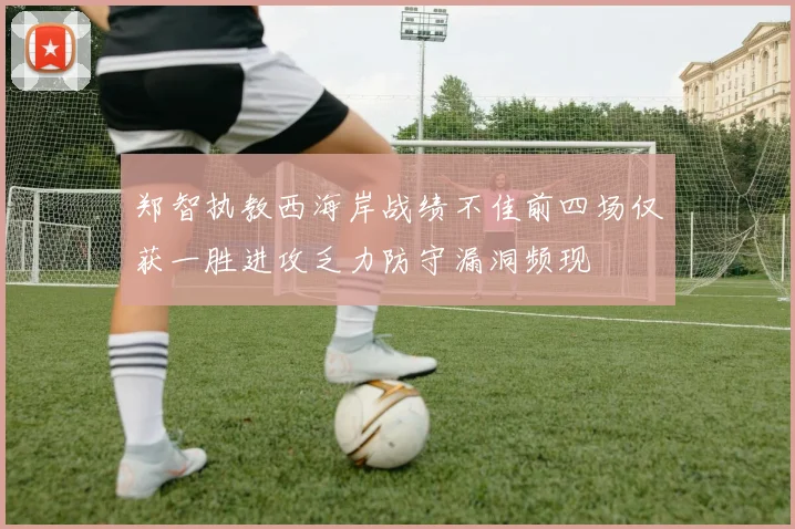 郑智执教西海岸战绩不佳前四场仅获一胜进攻乏力防守漏洞频现