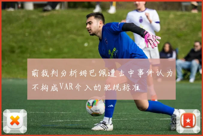 前裁判分析姆巴佩遭击中事件认为不构成VAR介入的犯规标准
