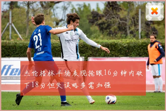 杰伦格林半场表现抢眼16分钟内砍下18分但失误略多需加强
