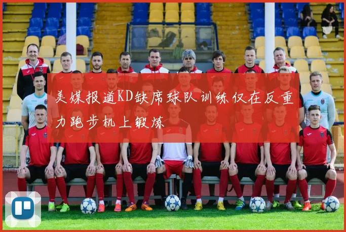 美媒报道KD缺席球队训练仅在反重力跑步机上锻炼