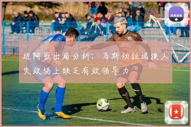 迈阿密出局分析：马斯切拉诺换人失效场上缺乏有效领导力