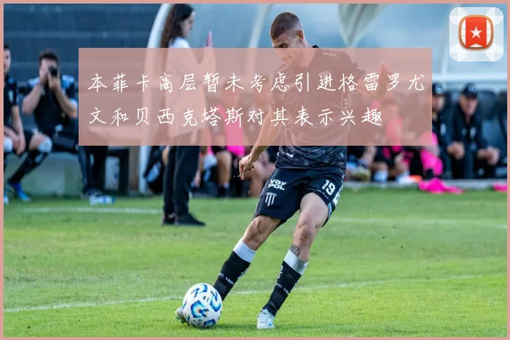 本菲卡高层暂未考虑引进格雷罗尤文和贝西克塔斯对其表示兴趣