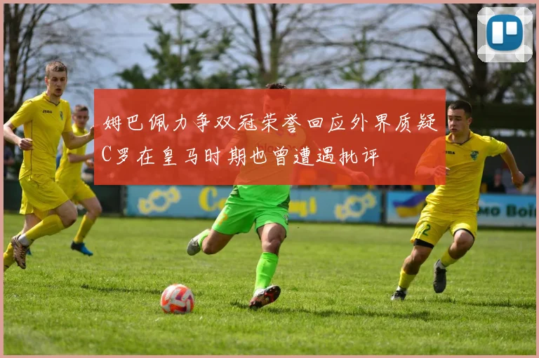 姆巴佩力争双冠荣誉回应外界质疑C罗在皇马时期也曾遭遇批评