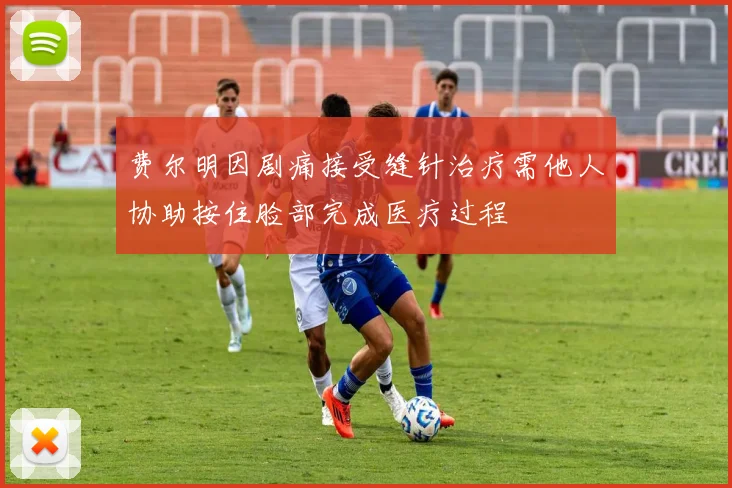 费尔明因剧痛接受缝针治疗需他人协助按住脸部完成医疗过程
