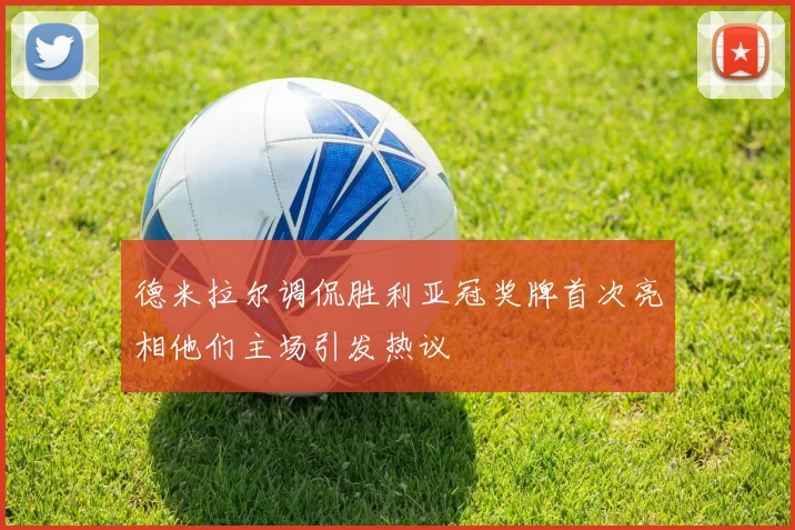 德米拉尔调侃胜利亚冠奖牌首次亮相他们主场引发热议