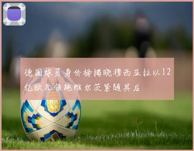 德国球员身价榜揭晓穆西亚拉以12亿欧元领跑维尔茨紧随其后
