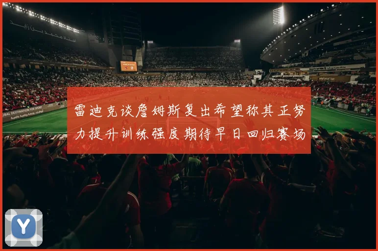 雷迪克谈詹姆斯复出希望称其正努力提升训练强度期待早日回归赛场