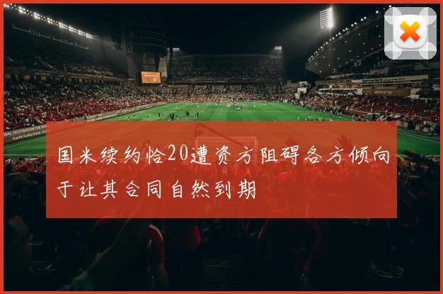 国米续约恰20遭资方阻碍各方倾向于让其合同自然到期