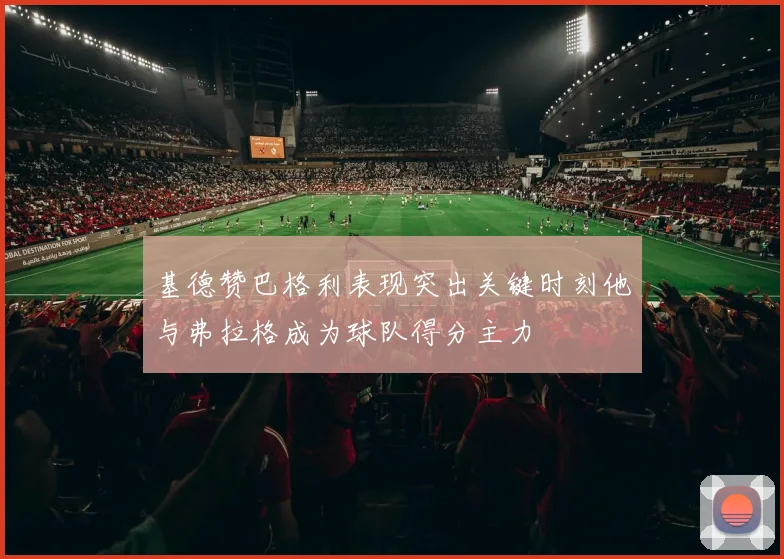 基德赞巴格利表现突出关键时刻他与弗拉格成为球队得分主力
