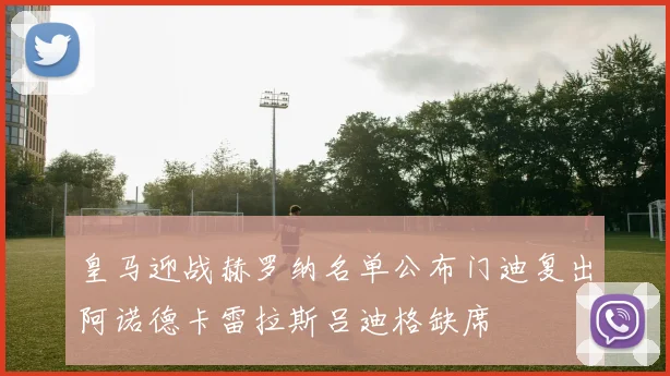 皇马迎战赫罗纳名单公布门迪复出阿诺德卡雷拉斯吕迪格缺席